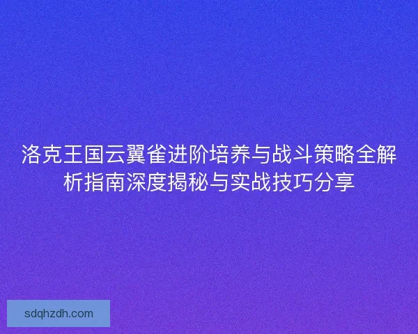 洛克王國云翼雀進階培養與戰斗策略全解析指南深度揭秘與實戰技巧分享 洛克王國云翼雀進階培養與戰斗策略全解析指南深度揭秘與實戰技巧分享