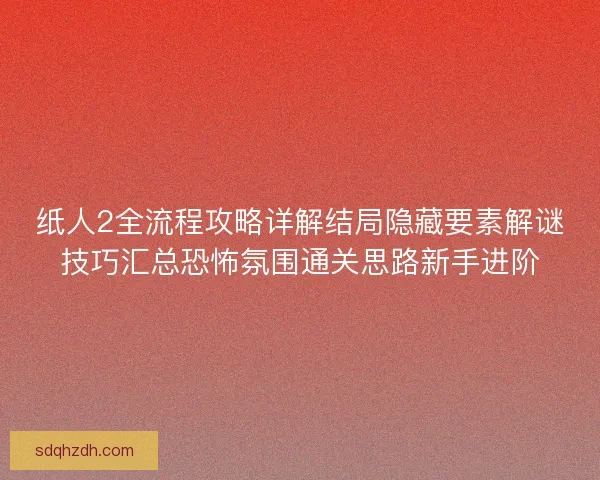 紙人2全流程攻略詳解結局隱藏要素解謎技巧匯總恐怖氛圍通關思路新手進階