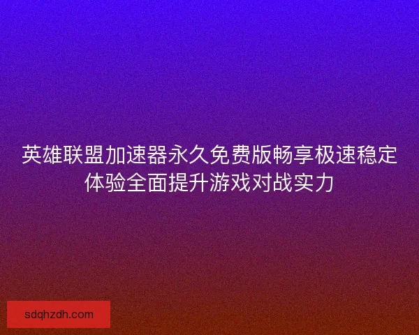 英雄联盟加速器永久免费版畅享极速稳定体验全面提升游戏对战实力