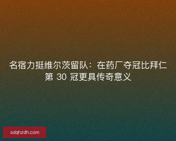 名宿力挺维尔茨留队：在药厂夺冠比拜仁第 30 冠更具传奇意义