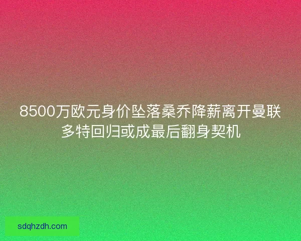8500万欧元身价坠落桑乔降薪离开曼联多特回归或成最后翻身契机