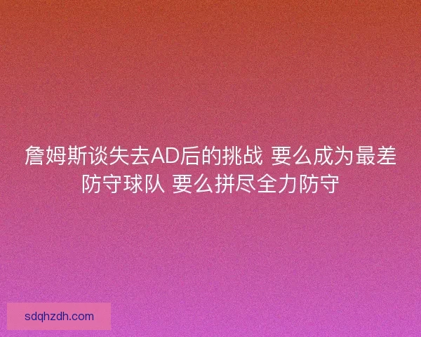 詹姆斯谈失去AD后的挑战 要么成为最差防守球队 要么拼尽全力防守
