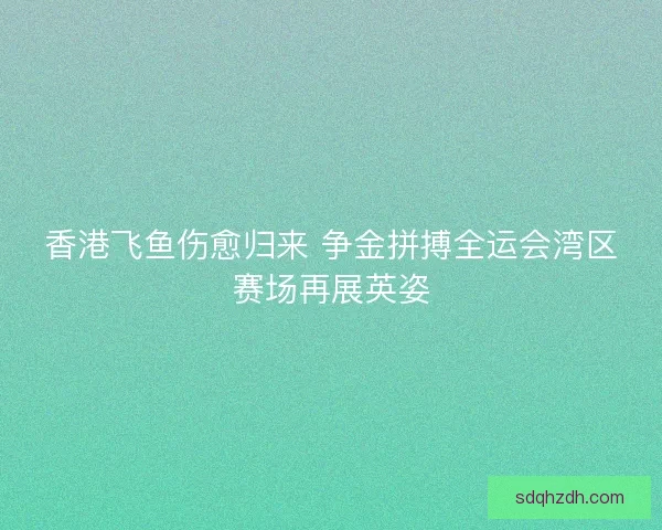 香港飞鱼伤愈归来 争金拼搏全运会湾区赛场再展英姿 香港飞鱼伤愈归来 争金拼搏全运会湾区赛场再展英姿