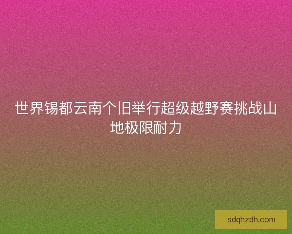 世界锡都云南个旧举行超级越野赛挑战山地极限耐力