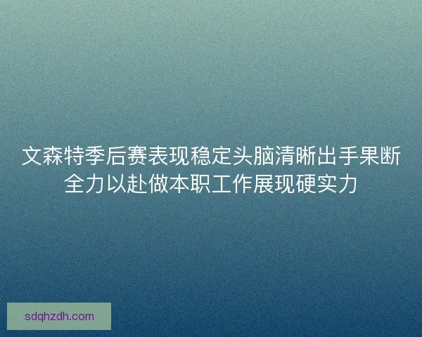 文森特季后赛表现稳定头脑清晰出手果断全力以赴做本职工作展现硬实力