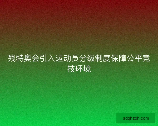 残特奥会引入运动员分级制度保障公平竞技环境