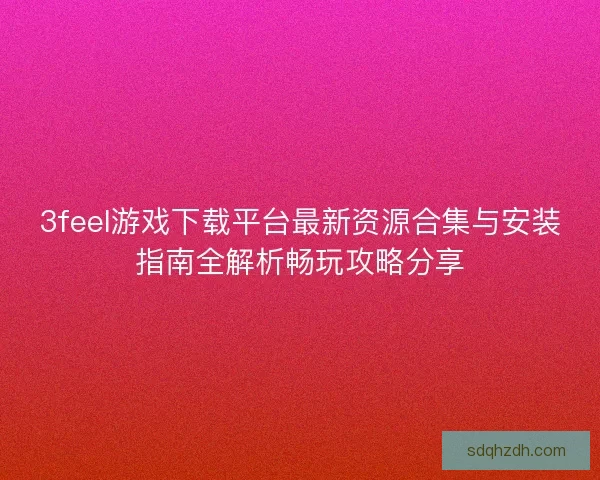 3feel游戏下载平台最新资源合集与安装指南全解析畅玩攻略分享