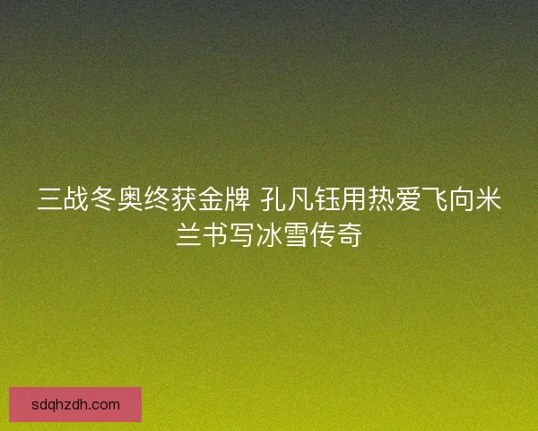 三战冬奥终获金牌 孔凡钰用热爱飞向米兰书写冰雪传奇 三战冬奥终获金牌 孔凡钰用热爱飞向米兰书写冰雪传奇
