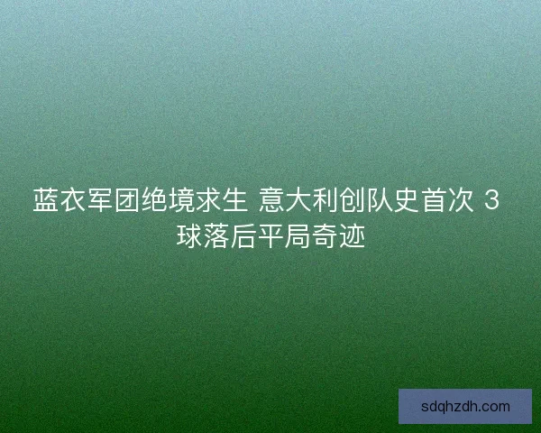 蓝衣军团绝境求生 意大利创队史首次 3 球落后平局奇迹