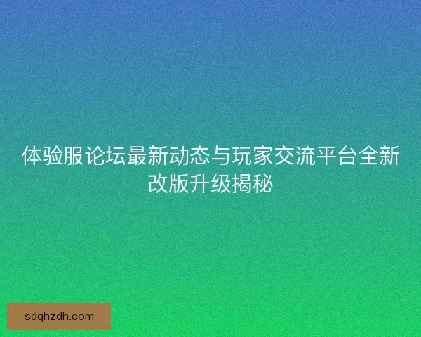 体验服论坛最新动态与玩家交流平台全新改版升级揭秘