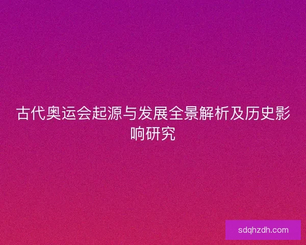 古代奥运会起源与发展全景解析及历史影响研究 古代奥运会起源与发展全景解析及历史影响研究