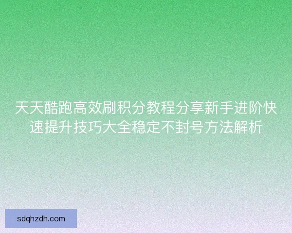 天天酷跑高效刷积分教程分享新手进阶快速提升技巧大全稳定不封号方法解析 天天酷跑高效刷积分教程分享新手进阶快速提升技巧大全稳定不封号方法解析