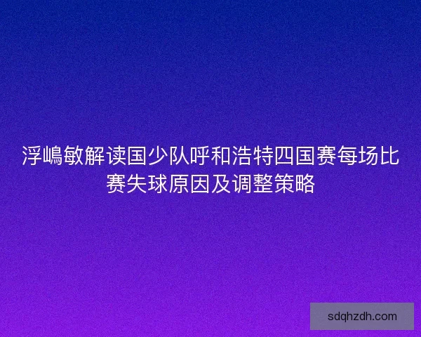 浮嶋敏解读国少队呼和浩特四国赛每场比赛失球原因及调整策略