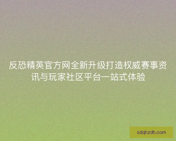 反恐精英官方网全新升级打造权威赛事资讯与玩家社区平台一站式体验 反恐精英官方网全新升级打造权威赛事资讯与玩家社区平台一站式体验