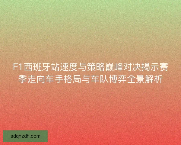 F1西班牙站速度与策略巅峰对决揭示赛季走向车手格局与车队博弈全景解析 F1西班牙站速度与策略巅峰对决揭示赛季走向车手格局与车队博弈全景解析