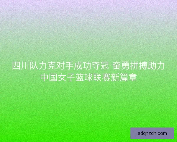 四川队力克对手成功夺冠 奋勇拼搏助力中国女子篮球联赛新篇章