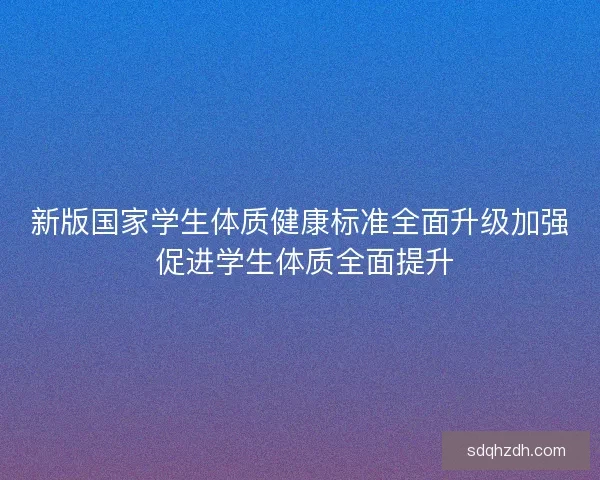 新版国家学生体质健康标准全面升级加强 促进学生体质全面提升 新版国家学生体质健康标准全面升级加强 促进学生体质全面提升