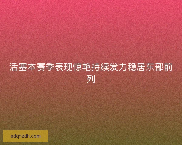活塞本赛季表现惊艳持续发力稳居东部前列 活塞本赛季表现惊艳持续发力稳居东部前列