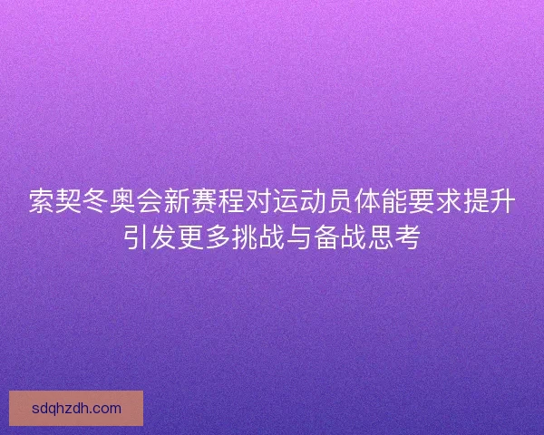 索契冬奥会新赛程对运动员体能要求提升引发更多挑战与备战思考
