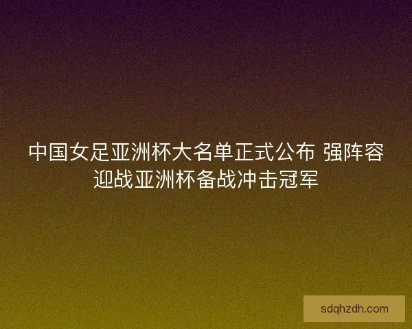 中国女足亚洲杯大名单正式公布 强阵容迎战亚洲杯备战冲击冠军
