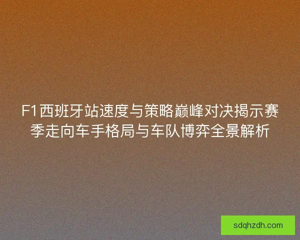 F1西班牙站速度与策略巅峰对决揭示赛季走向车手格局与车队博弈全景解析