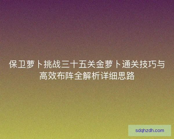 保卫萝卜挑战三十五关金萝卜通关技巧与高效布阵全解析详细思路