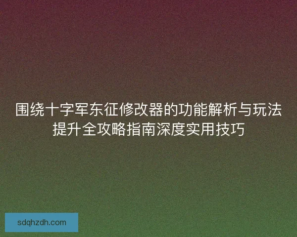 围绕十字军东征修改器的功能解析与玩法提升全攻略指南深度实用技巧