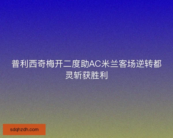 普利西奇梅开二度助AC米兰客场逆转都灵斩获胜利