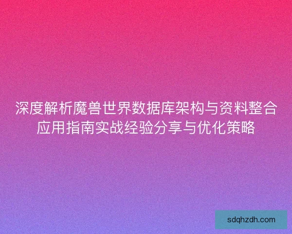 深度解析魔兽世界数据库架构与资料整合应用指南实战经验分享与优化策略