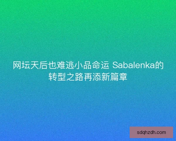 网坛天后也难逃小品命运 Sabalenka的转型之路再添新篇章