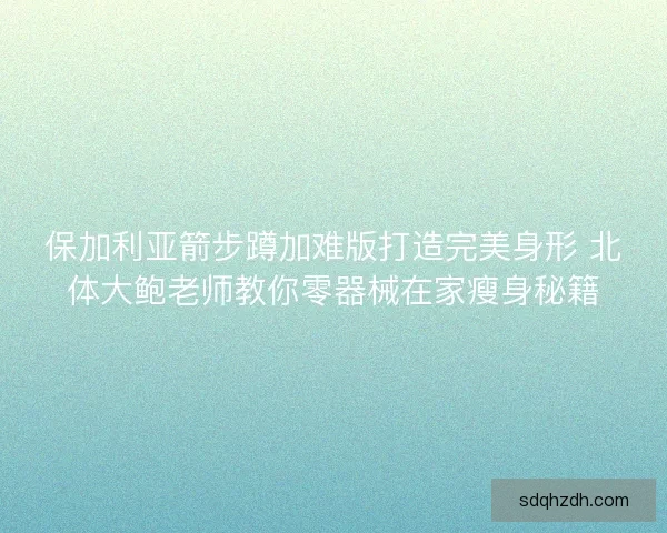 保加利亚箭步蹲加难版打造完美身形 北体大鲍老师教你零器械在家瘦身秘籍