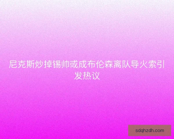尼克斯炒掉锡帅或成布伦森离队导火索引发热议