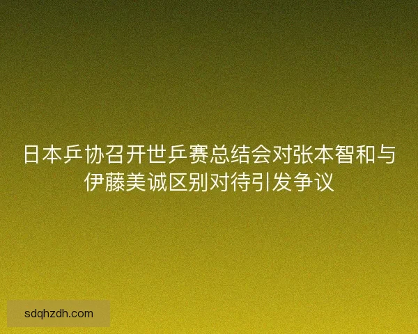 日本乒协召开世乒赛总结会对张本智和与伊藤美诚区别对待引发争议