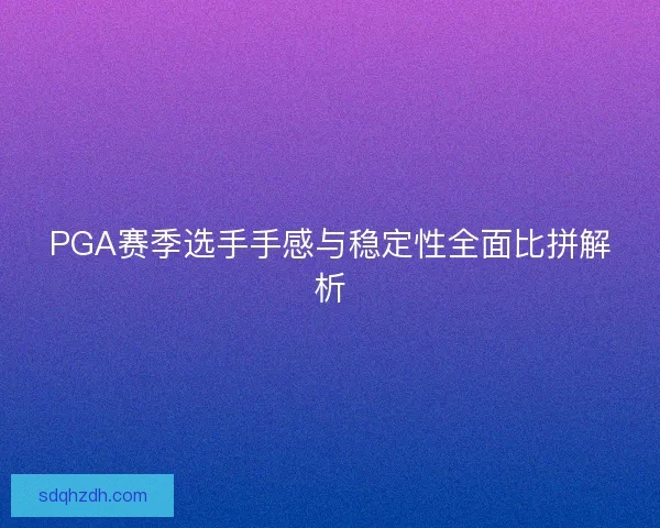 PGA赛季选手手感与稳定性全面比拼解析 PGA赛季选手手感与稳定性全面比拼解析