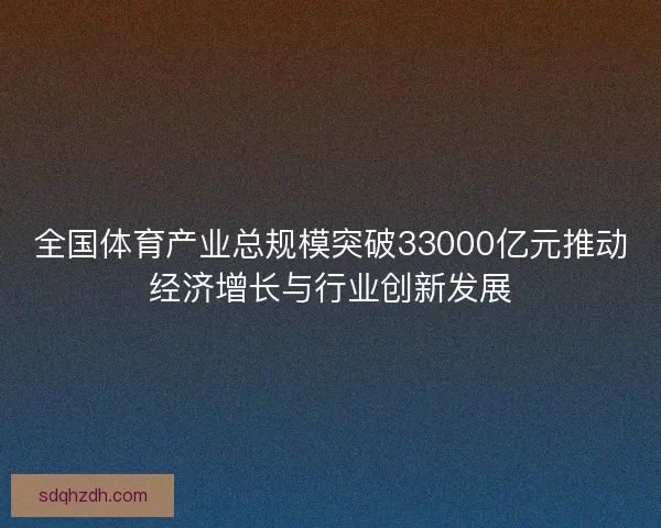 全国体育产业总规模突破33000亿元推动经济增长与行业创新发展