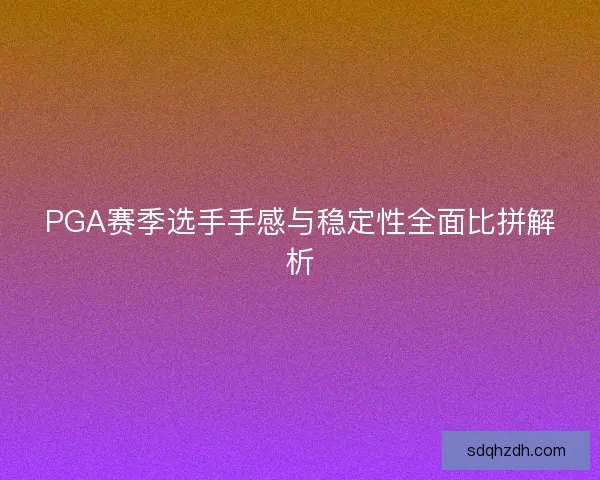 PGA赛季选手手感与稳定性全面比拼解析 PGA赛季选手手感与稳定性全面比拼解析