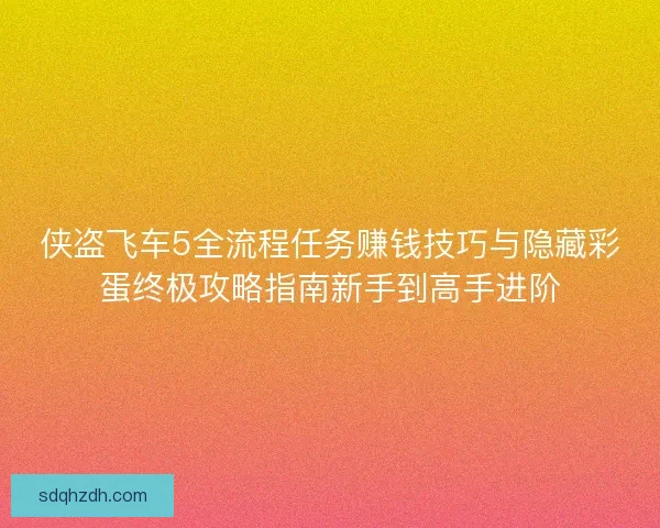 侠盗飞车5全流程任务赚钱技巧与隐藏彩蛋终极攻略指南新手到高手进阶