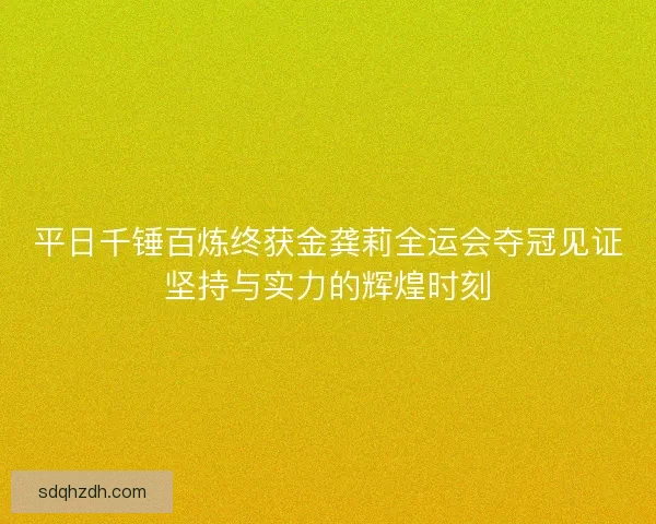平日千锤百炼终获金龚莉全运会夺冠见证坚持与实力的辉煌时刻