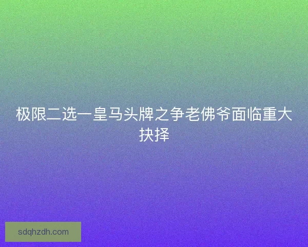 极限二选一皇马头牌之争老佛爷面临重大抉择